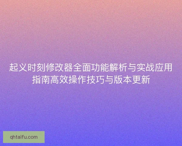 起义时刻修改器全面功能解析与实战应用指南高效操作技巧与版本更新