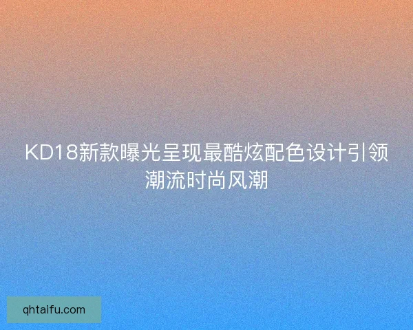 KD18新款曝光呈现最酷炫配色设计引领潮流时尚风潮